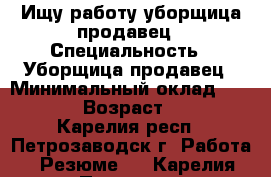 Ищу работу уборщица,продавец › Специальность ­ Уборщица,продавец › Минимальный оклад ­ 7 000 › Возраст ­ 28 - Карелия респ., Петрозаводск г. Работа » Резюме   . Карелия респ.,Петрозаводск г.